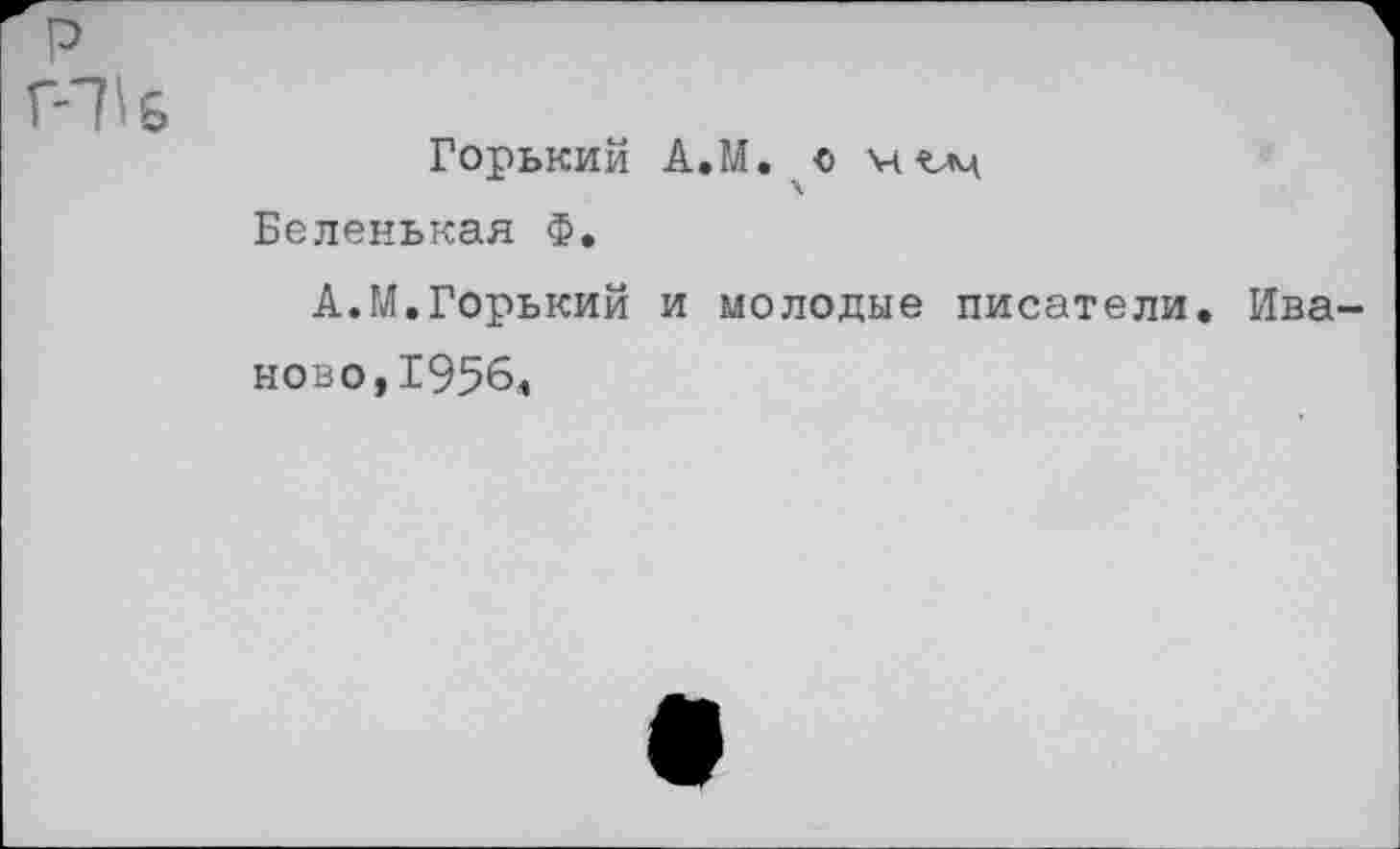 ﻿р
Г-7Ч
Горький А.М. о мъм Беленькая Ф.
А.М.Горький и молодые писатели. Ива ново,1956.